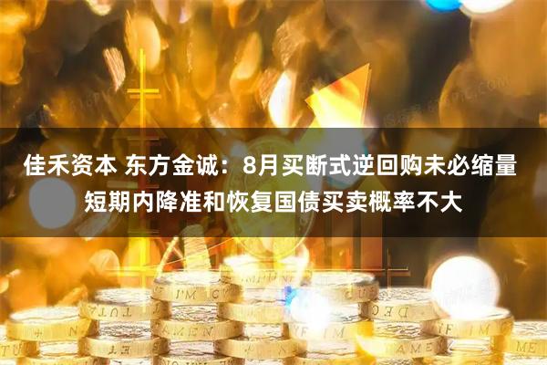 佳禾资本 东方金诚：8月买断式逆回购未必缩量 短期内降准和恢复国债买卖概率不大