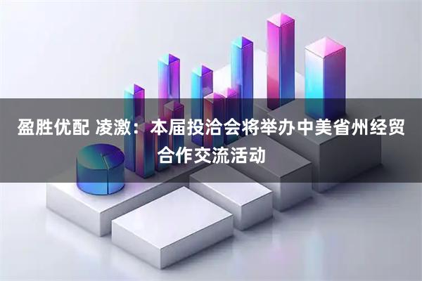 盈胜优配 凌激：本届投洽会将举办中美省州经贸合作交流活动
