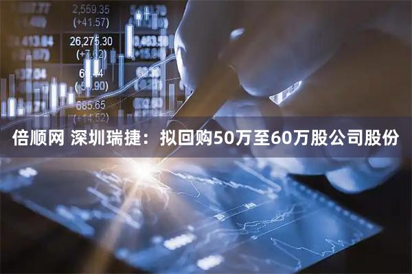 倍顺网 深圳瑞捷：拟回购50万至60万股公司股份