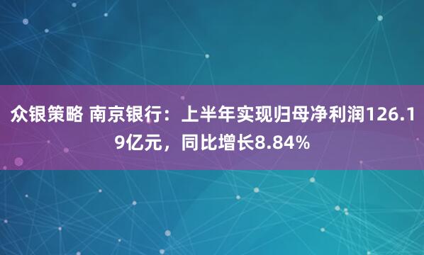 众银策略 南京银行：上半年实现归母净利润126.19亿元，同比增长8.84%