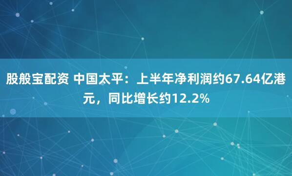 股般宝配资 中国太平：上半年净利润约67.64亿港元，同比增长约12.2%
