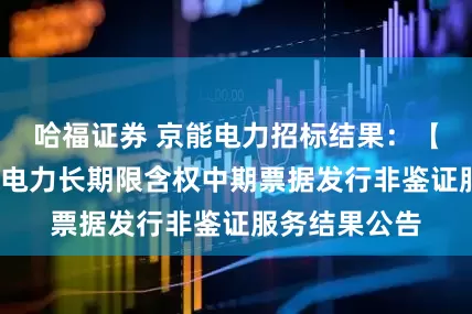 哈福证券 京能电力招标结果：【自采】-京能电力长期限含权中期票据发行非鉴证服务结果公告