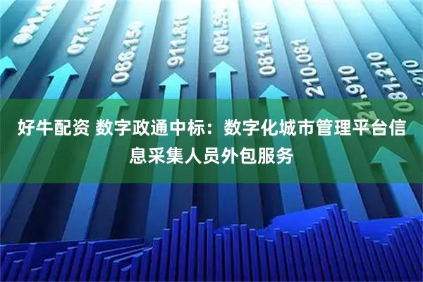 好牛配资 数字政通中标：数字化城市管理平台信息采集人员外包服务