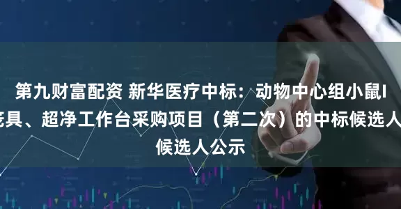 第九财富配资 新华医疗中标：动物中心组小鼠IVC笼具、超净工作台采购项目（第二次）的中标候选人公示