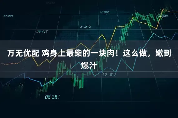 万无优配 鸡身上最柴的一块肉！这么做，嫩到爆汁