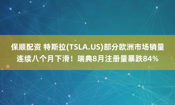 保顺配资 特斯拉(TSLA.US)部分欧洲市场销量连续八个月下滑！瑞典8月注册量暴跌84%