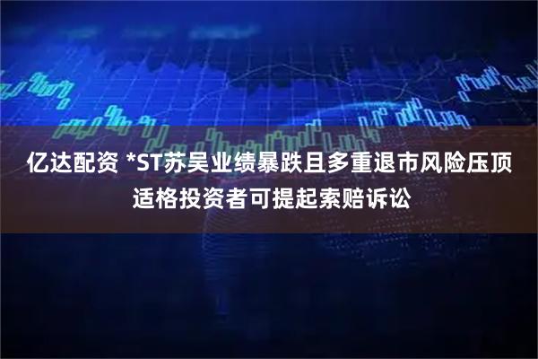 亿达配资 *ST苏吴业绩暴跌且多重退市风险压顶 适格投资者可提起索赔诉讼