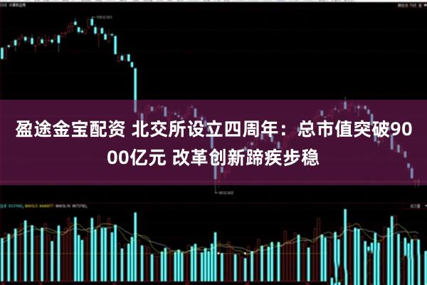 盈途金宝配资 北交所设立四周年：总市值突破9000亿元 改革创新蹄疾步稳