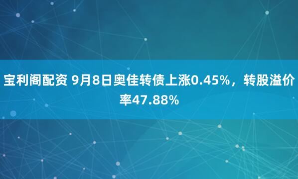 宝利阁配资 9月8日奥佳转债上涨0.45%，转股溢价率47.88%