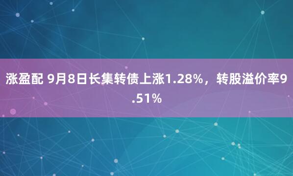 涨盈配 9月8日长集转债上涨1.28%，转股溢价率9.51%