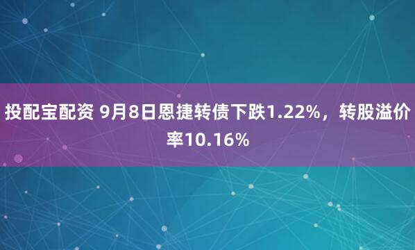 投配宝配资 9月8日恩捷转债下跌1.22%，转股溢价率10.16%