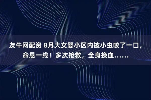 友牛网配资 8月大女婴小区内被小虫咬了一口，命悬一线！多次抢救，全身换血……
