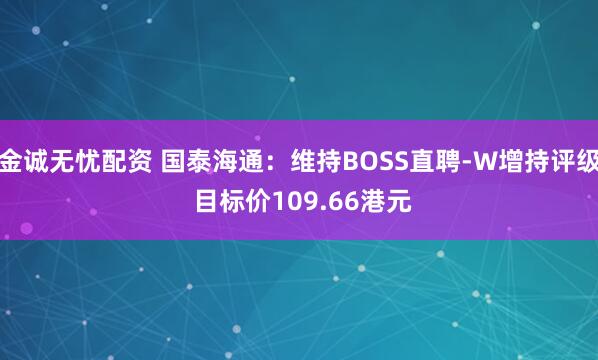 金诚无忧配资 国泰海通：维持BOSS直聘-W增持评级 目标价109.66港元