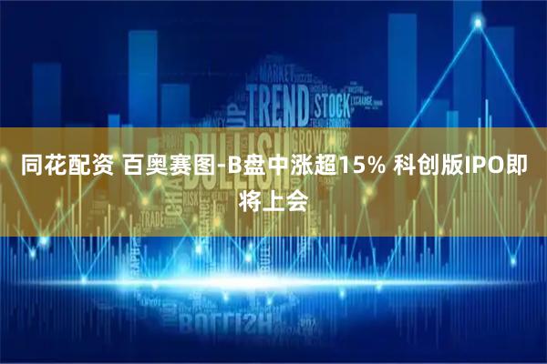 同花配资 百奥赛图-B盘中涨超15% 科创版IPO即将上会