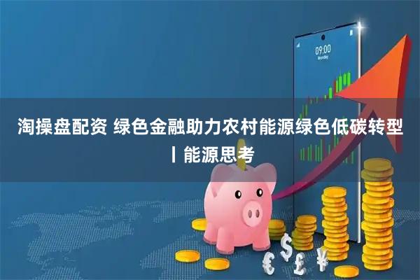 淘操盘配资 绿色金融助力农村能源绿色低碳转型丨能源思考