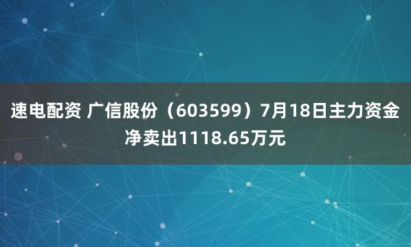 速电配资 广信股份（603599）7月18日主力资金净卖出1118.65万元