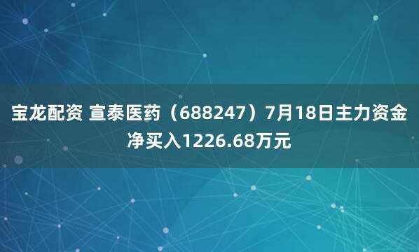宝龙配资 宣泰医药（688247）7月18日主力资金净买入1226.68万元