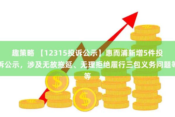 趣策略 【12315投诉公示】惠而浦新增5件投诉公示，涉及无故拖延、无理拒绝履行三包义务问题等