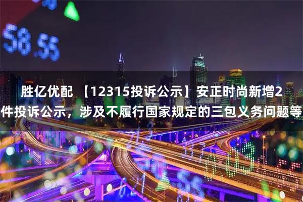 胜亿优配 【12315投诉公示】安正时尚新增2件投诉公示，涉及不履行国家规定的三包义务问题等