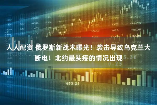 人人配资 俄罗斯新战术曝光！袭击导致乌克兰大断电！北约最头疼的情况出现