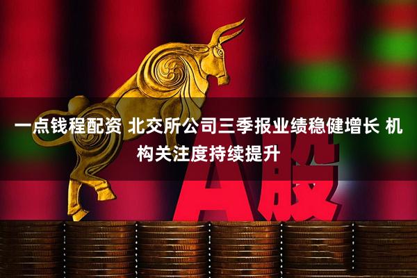 一点钱程配资 北交所公司三季报业绩稳健增长 机构关注度持续提升
