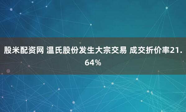 股米配资网 温氏股份发生大宗交易 成交折价率21.64%