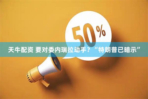 天牛配资 要对委内瑞拉动手？“特朗普已暗示”