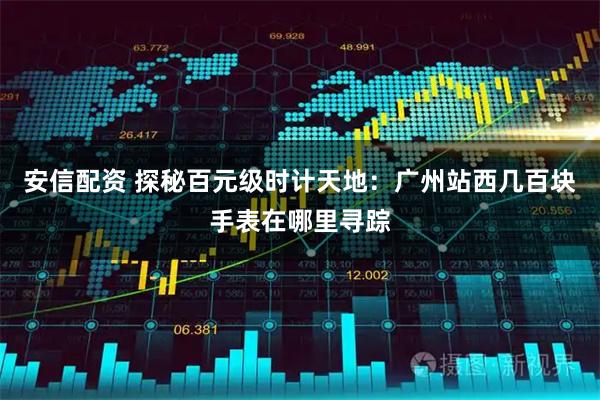 安信配资 探秘百元级时计天地：广州站西几百块手表在哪里寻踪