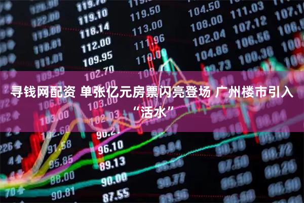 寻钱网配资 单张亿元房票闪亮登场 广州楼市引入“活水”