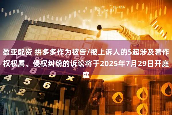 盈亚配资 拼多多作为被告/被上诉人的5起涉及著作权权属、侵权纠纷的诉讼将于2025年7月29日开庭