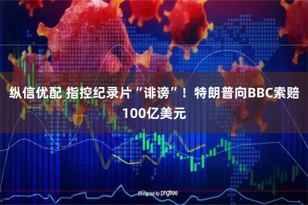 纵信优配 指控纪录片“诽谤”！特朗普向BBC索赔100亿美元